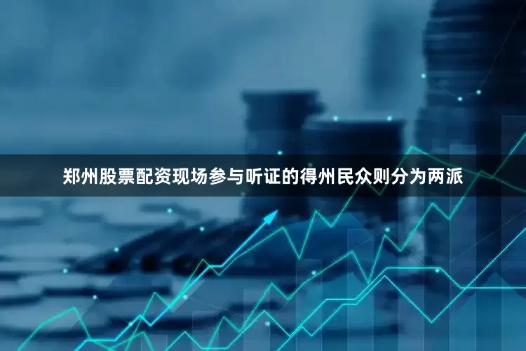 郑州股票配资现场参与听证的得州民众则分为两派