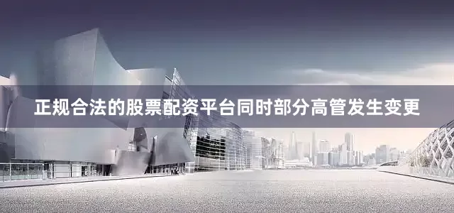正规合法的股票配资平台同时部分高管发生变更