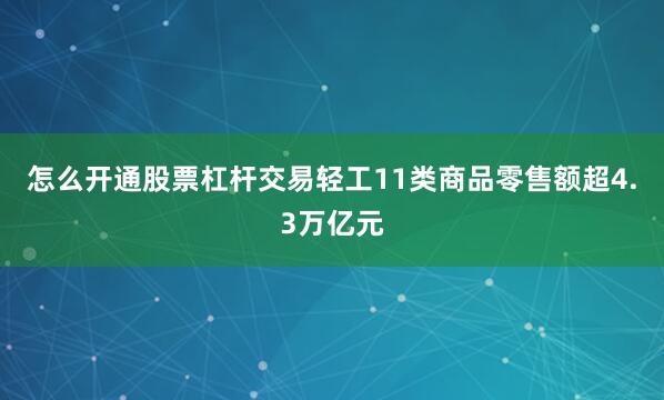 怎么开通股票杠杆交易轻工11类商品零售额超4.3万亿元