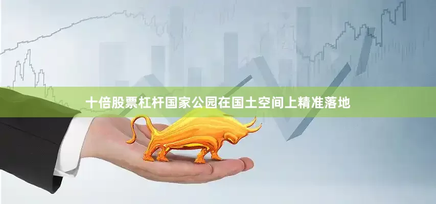 十倍股票杠杆国家公园在国土空间上精准落地