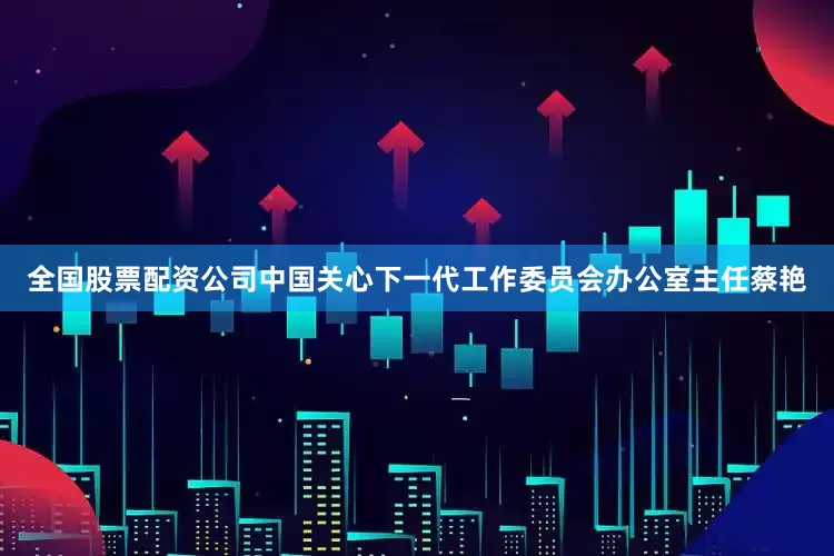 全国股票配资公司中国关心下一代工作委员会办公室主任蔡艳