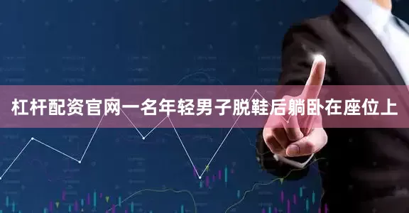 杠杆配资官网一名年轻男子脱鞋后躺卧在座位上