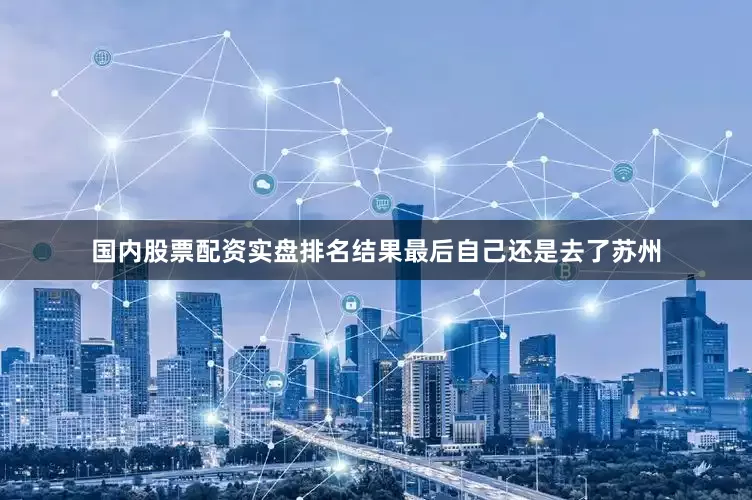 国内股票配资实盘排名结果最后自己还是去了苏州