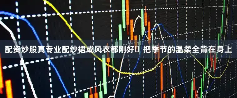 配资炒股真专业配纱裙或风衣都刚好⛅把季节的温柔全背在身上