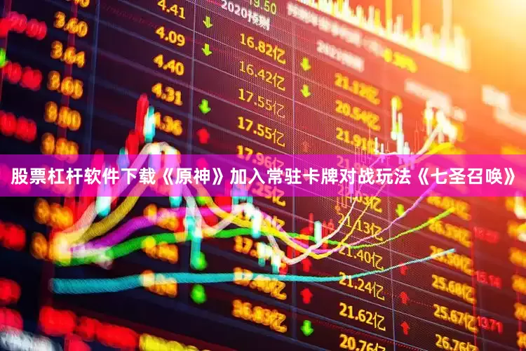 股票杠杆软件下载《原神》加入常驻卡牌对战玩法《七圣召唤》