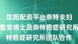 沈阳配资平台奈特夫妇长期与德鲁克博士及奈特癌症研究所团队合作