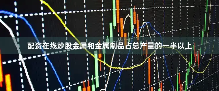 配资在线炒股金属和金属制品占总产量的一半以上