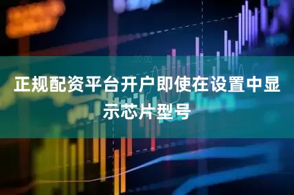 正规配资平台开户即使在设置中显示芯片型号