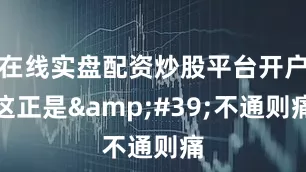 在线实盘配资炒股平台开户这正是&#39;不通则痛