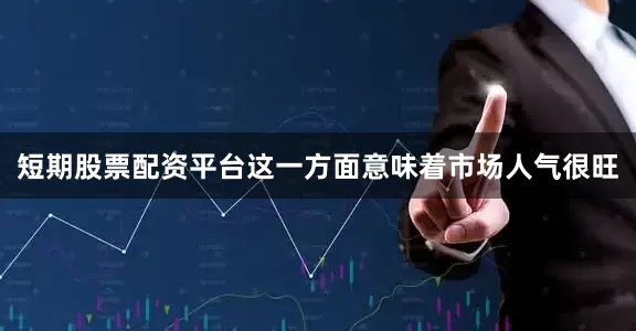 短期股票配资平台这一方面意味着市场人气很旺