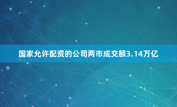 国家允许配资的公司两市成交额3.14万亿