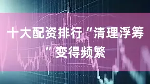 十大配资排行“清理浮筹”变得频繁