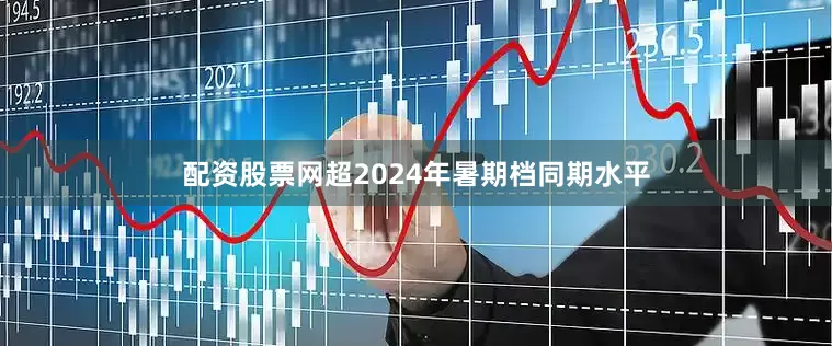 配资股票网超2024年暑期档同期水平
