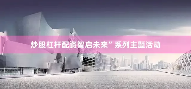 炒股杠杆配资智启未来”系列主题活动