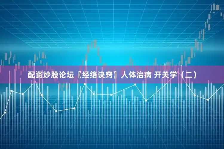 配资炒股论坛〖经络诀窍〗人体治病 开关学（二）