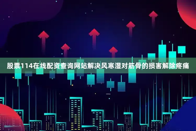 股票114在线配资查询网站解决风寒湿对筋骨的损害解除疼痛
