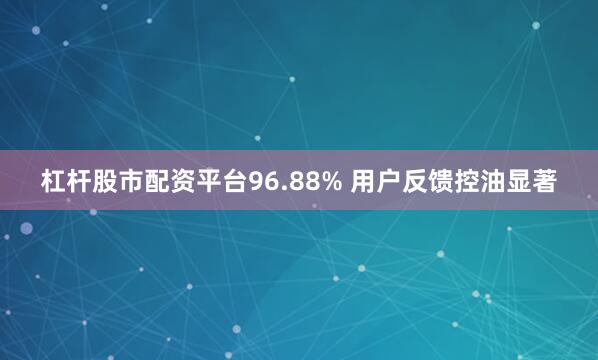 杠杆股市配资平台96.88% 用户反馈控油显著