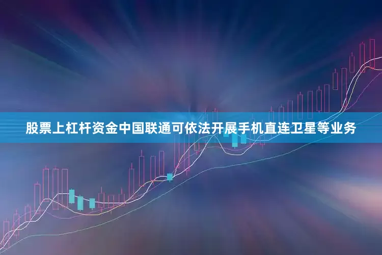 股票上杠杆资金中国联通可依法开展手机直连卫星等业务
