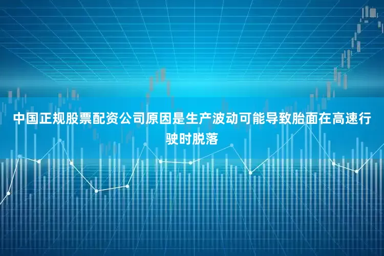 中国正规股票配资公司原因是生产波动可能导致胎面在高速行驶时脱落