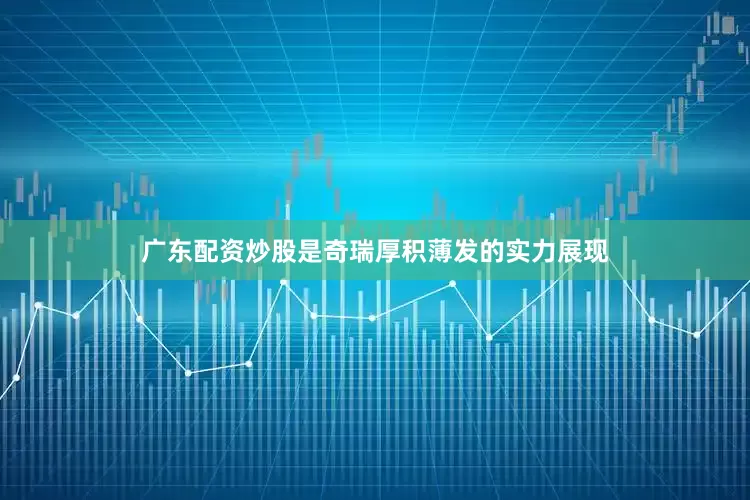 广东配资炒股是奇瑞厚积薄发的实力展现