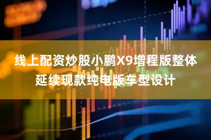 线上配资炒股小鹏X9增程版整体延续现款纯电版车型设计