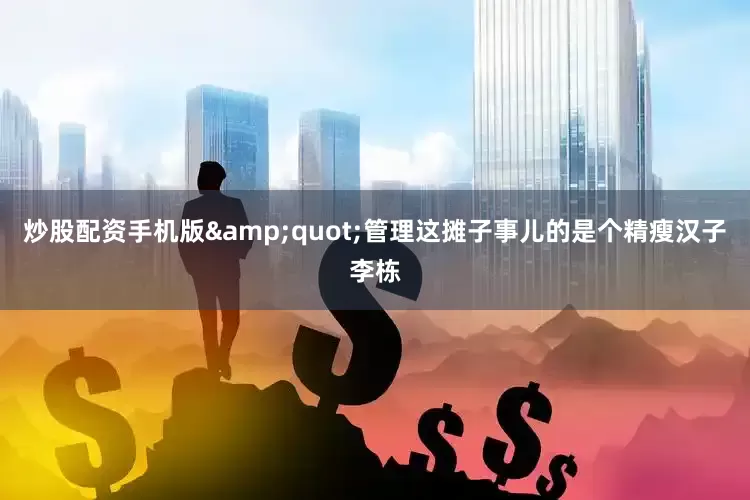 炒股配资手机版&quot;管理这摊子事儿的是个精瘦汉子李栋
