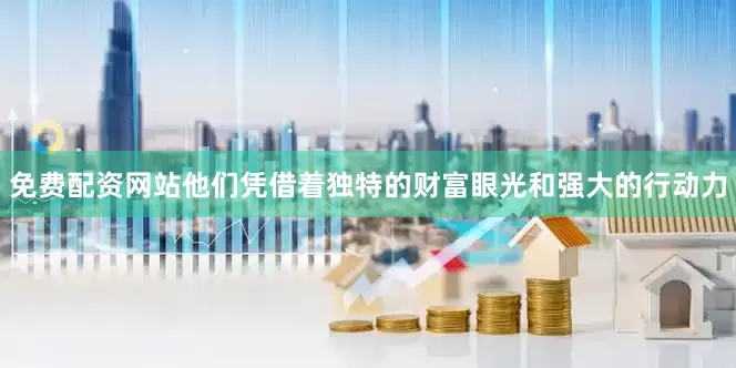 免费配资网站他们凭借着独特的财富眼光和强大的行动力