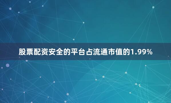 股票配资安全的平台占流通市值的1.99%