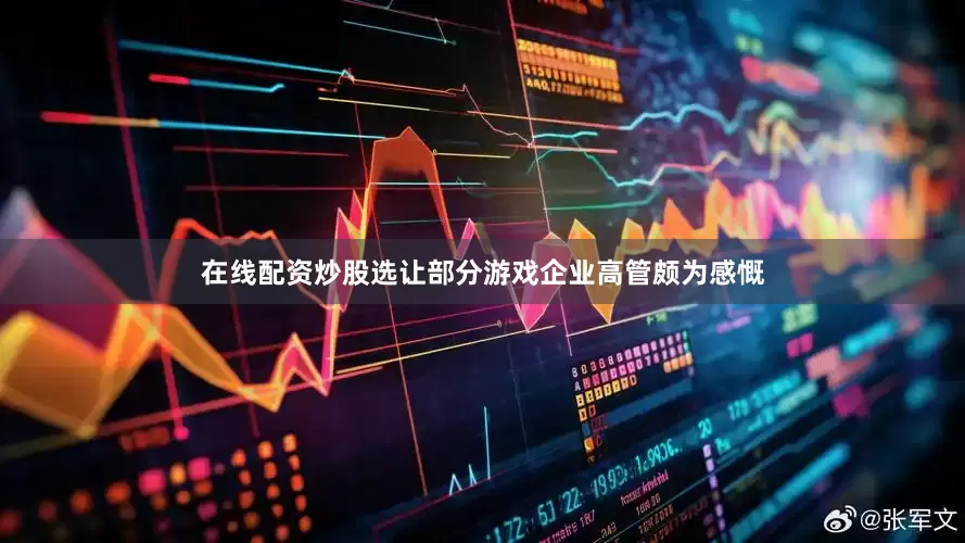 在线配资炒股选让部分游戏企业高管颇为感慨