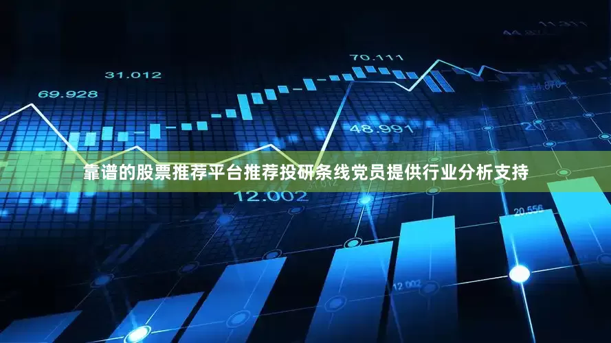靠谱的股票推荐平台推荐投研条线党员提供行业分析支持