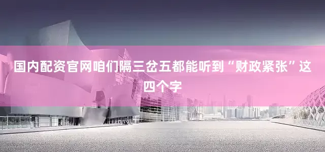 国内配资官网咱们隔三岔五都能听到“财政紧张”这四个字