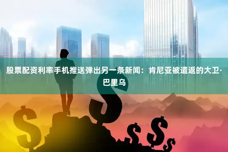 股票配资利率手机推送弹出另一条新闻：肯尼亚被遣返的大卫·巴里乌