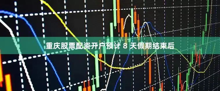 重庆股票配资开户预计 8 天假期结束后