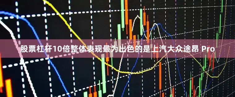 股票杠杆10倍整体表现最为出色的是上汽大众途昂 Pro