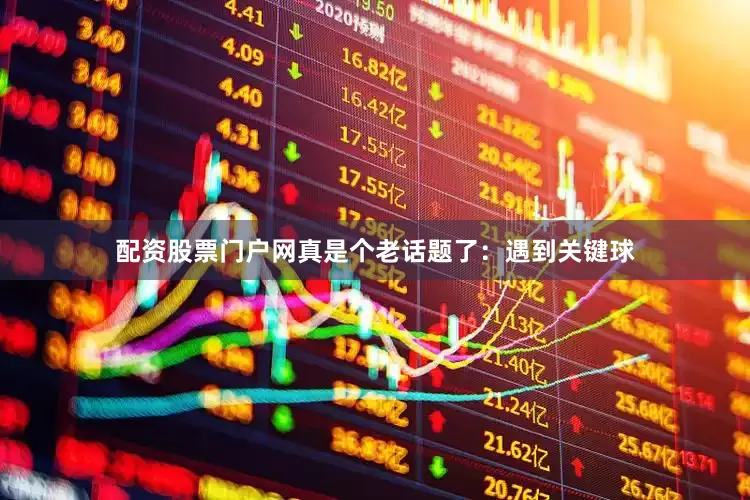 配资股票门户网真是个老话题了：遇到关键球