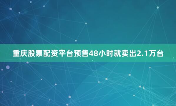 重庆股票配资平台预售48小时就卖出2.1万台