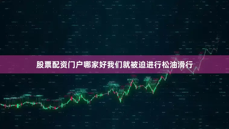 股票配资门户哪家好我们就被迫进行松油滑行