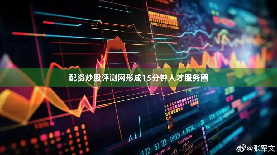 配资炒股评测网形成15分钟人才服务圈
