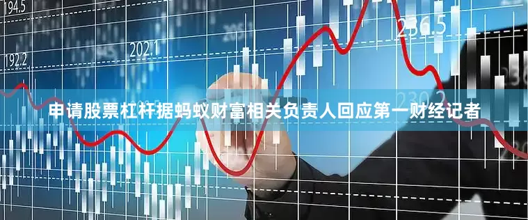 申请股票杠杆据蚂蚁财富相关负责人回应第一财经记者