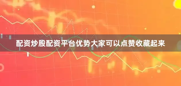 配资炒股配资平台优势大家可以点赞收藏起来