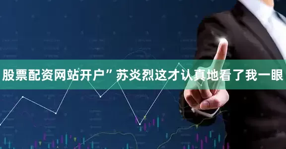 股票配资网站开户”苏炎烈这才认真地看了我一眼