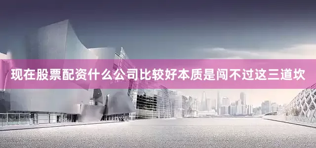 现在股票配资什么公司比较好本质是闯不过这三道坎