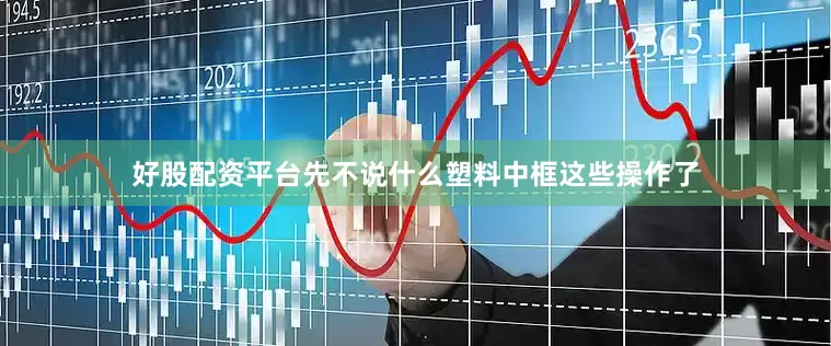 好股配资平台先不说什么塑料中框这些操作了