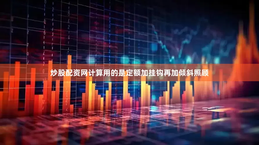 炒股配资网计算用的是定额加挂钩再加倾斜照顾