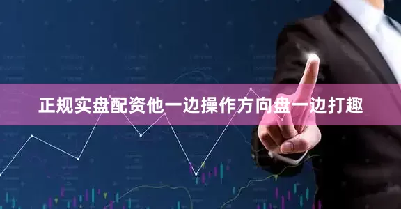 正规实盘配资他一边操作方向盘一边打趣