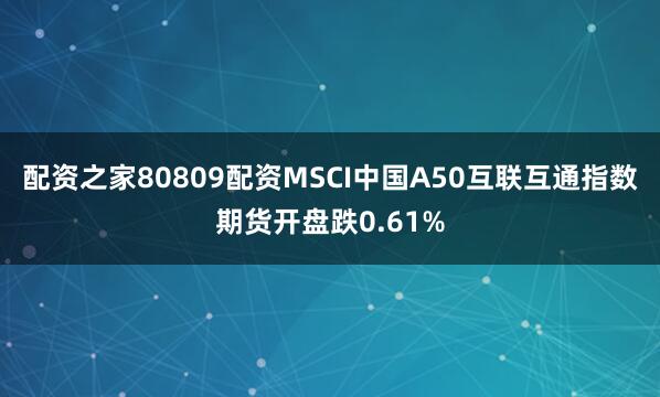 配资之家80809配资MSCI中国A50互联互通指数期货开盘跌0.61%