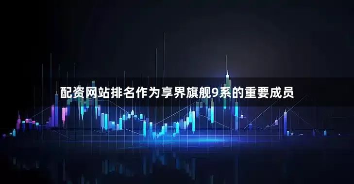 配资网站排名作为享界旗舰9系的重要成员