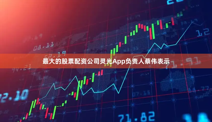 最大的股票配资公司灵光App负责人蔡伟表示