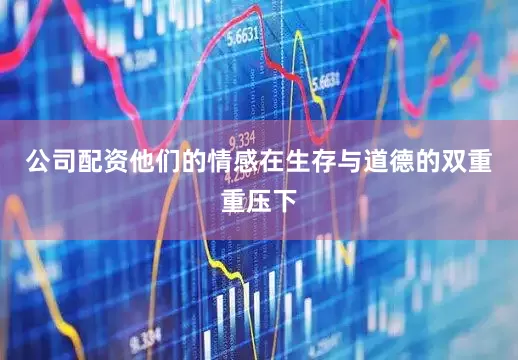 公司配资他们的情感在生存与道德的双重重压下