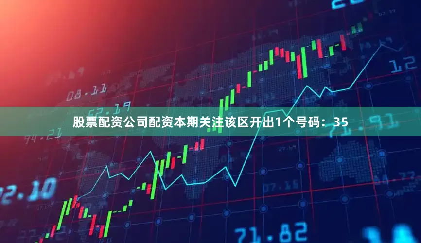 股票配资公司配资本期关注该区开出1个号码：35